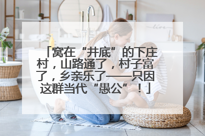 窝在“井底”的下庄村，山路通了，村子富了，乡亲乐了——只因这群当代“愚公”！
