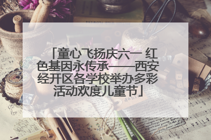 童心飞扬庆六一 红色基因永传承——西安经开区各学校举办多彩活动欢度儿童节