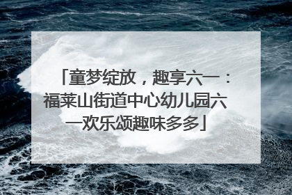 童梦绽放，趣享六一：福莱山街道中心幼儿园六一欢乐颂趣味多多