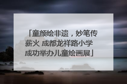 童颜绘非遗，妙笔传薪火 成都龙祥路小学成功举办儿童绘画展