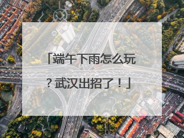 端午下雨怎么玩？武汉出招了！