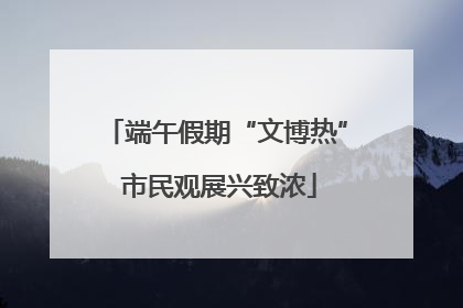 端午假期“文博热” 市民观展兴致浓