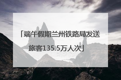端午假期兰州铁路局发送旅客135.5万人次