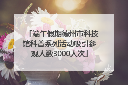 端午假期德州市科技馆科普系列活动吸引参观人数3000人次