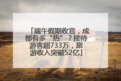 端午假期收官，成都有多“热”？接待游客超733万，旅游收入突破52亿