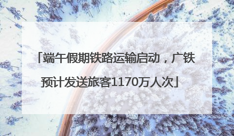 端午假期铁路运输启动，广铁预计发送旅客1170万人次