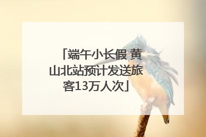 端午小长假 黄山北站预计发送旅客13万人次