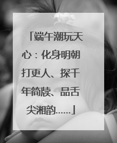 端午潮玩天心：化身明朝打更人、探千年简牍、品舌尖湘韵……