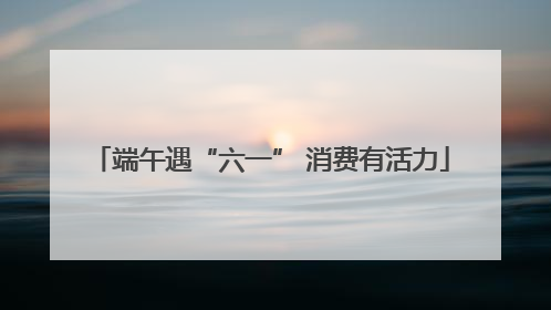 端午遇“六一” 消费有活力