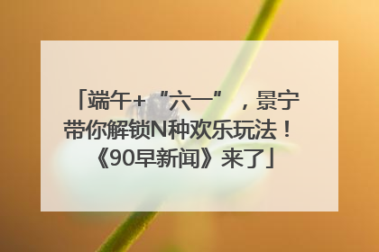 端午+“六一”，景宁带你解锁N种欢乐玩法！《90早新闻》来了