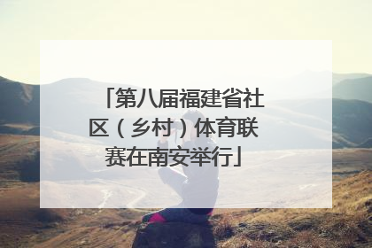 第八届福建省社区（乡村）体育联赛在南安举行