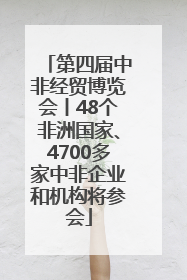 第四届中非经贸博览会丨48个非洲国家、4700多家中非企业和机构将参会