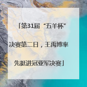 第31届“五羊杯”决赛第二日，王禹博率先挺进冠亚军决赛