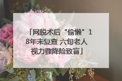 网脱术后“偷懒”18年未复查 六旬老人视力骤降险致盲
