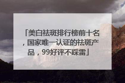 美白祛斑排行榜前十名，国家唯一认证的祛斑产品，99好评不踩雷