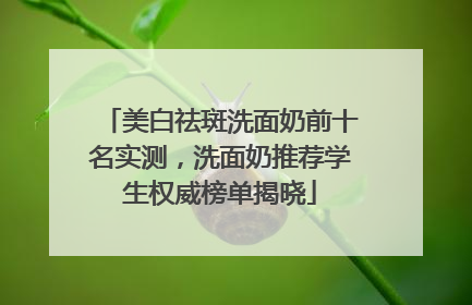 美白祛斑洗面奶前十名实测，洗面奶推荐学生权威榜单揭晓