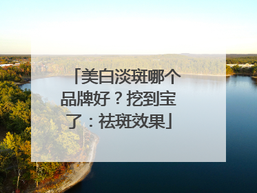 美白淡斑哪个品牌好？挖到宝了：祛斑效果