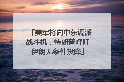 美军将向中东调派战斗机，特朗普呼吁伊朗无条件投降