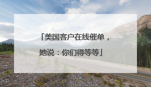 美国客户在线催单，她说：你们得等等