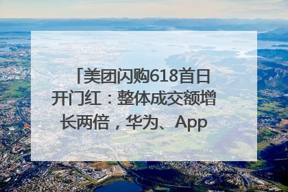 美团闪购618首日开门红：整体成交额增长两倍，华为、Apple、沃尔玛等近800个品牌翻倍增长