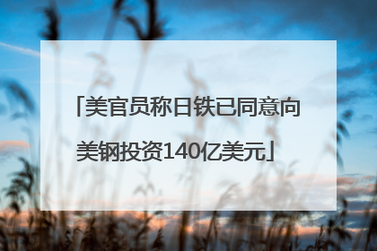 美官员称日铁已同意向美钢投资140亿美元