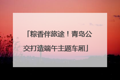 粽香伴旅途！青岛公交打造端午主题车厢