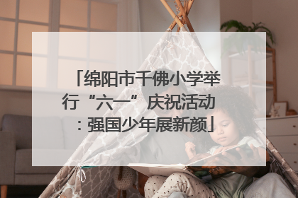 绵阳市千佛小学举行“六一”庆祝活动：强国少年展新颜