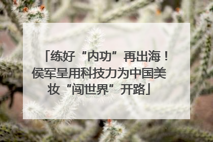练好“内功”再出海！侯军呈用科技力为中国美妆“闯世界”开路