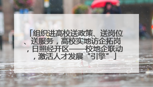 组织进高校送政策、送岗位、送服务，高校实地访企拓岗，日照经开区——校地企联动，激活人才发展“引擎”