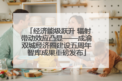 经济能级跃升 辐射带动效应凸显——成渝双城经济圈建设五周年智库成果重磅发布