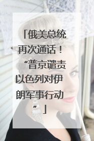 俄美总统再次通话！“普京谴责以色列对伊朗军事行动”