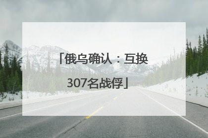 俄乌确认：互换307名战俘