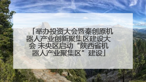 举办投资大会暨秦创原机器人产业创新聚集区建设大会 未央区启动“陕西省机器人产业聚集区”建设