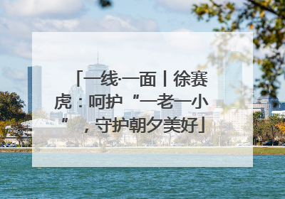 一线·一面丨徐赛虎：呵护“一老一小”，守护朝夕美好