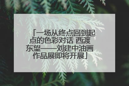 一场从终点回到起点的色彩对话 西渡东望——刘建中油画作品展即将开展