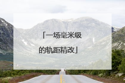 一场毫米级的轨距精改