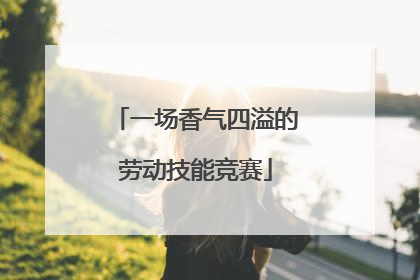 一场香气四溢的劳动技能竞赛