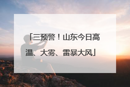 三预警！山东今日高温、大雾、雷暴大风
