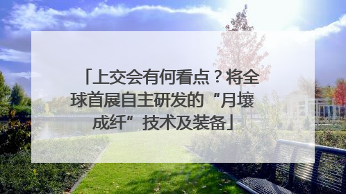 上交会有何看点？将全球首展自主研发的“月壤成纤”技术及装备