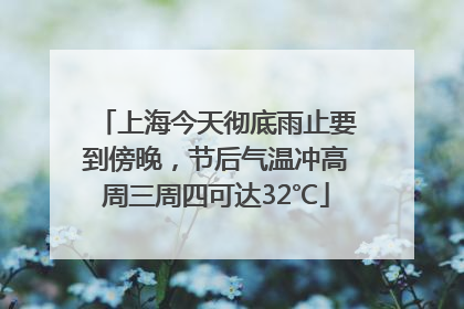 上海今天彻底雨止要到傍晚，节后气温冲高周三周四可达32℃