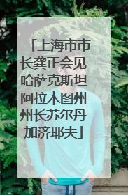 上海市市长龚正会见哈萨克斯坦阿拉木图州州长苏尔丹加济耶夫