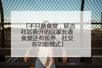 不只是食堂，延吉社区新开的这家长者食堂还有医养、社交多功能模式