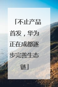 不止产品首发，华为正在成都逐步完善生态链