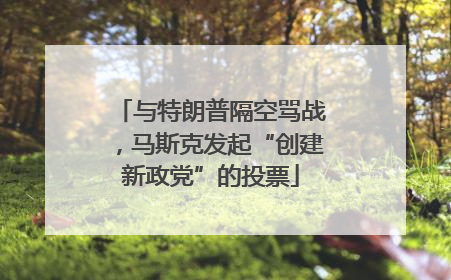 与特朗普隔空骂战，马斯克发起“创建新政党”的投票