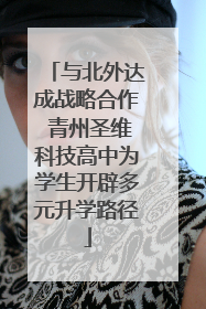 与北外达成战略合作 青州圣维科技高中为学生开辟多元升学路径