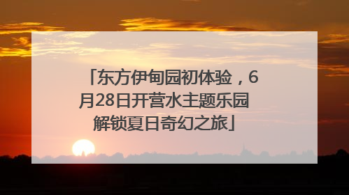 东方伊甸园初体验，6月28日开营水主题乐园解锁夏日奇幻之旅