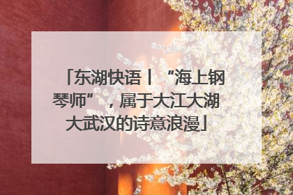 东湖快语丨“海上钢琴师”，属于大江大湖大武汉的诗意浪漫
