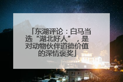 东湖评论：白马当选“湖北好人”，是对动物伙伴道德价值的深情褒奖