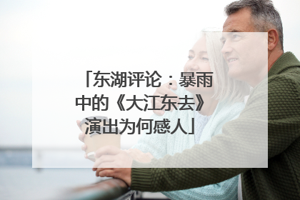 东湖评论：暴雨中的《大江东去》演出为何感人