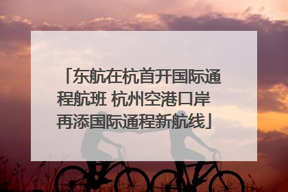 东航在杭首开国际通程航班 杭州空港口岸再添国际通程新航线